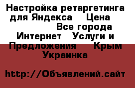 Настройка ретаргетинга (для Яндекса) › Цена ­ 5000-10000 - Все города Интернет » Услуги и Предложения   . Крым,Украинка